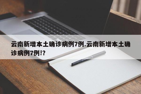 云南新增本土确诊病例7例.云南新增本土确诊病例7例!?
